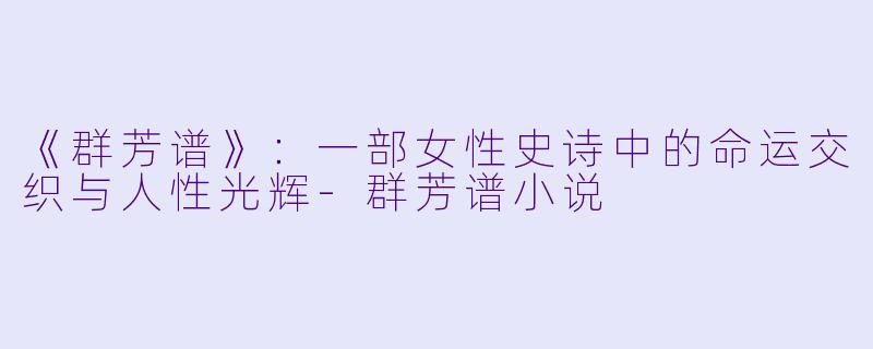 《群芳谱》：一部女性史诗中的命运交织与人性光辉-群芳谱小说