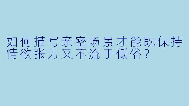 如何描写亲密场景才能既保持情欲张力又不流于低俗？