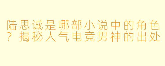 陆思诚是哪部小说中的角色？揭秘人气电竞男神的出处