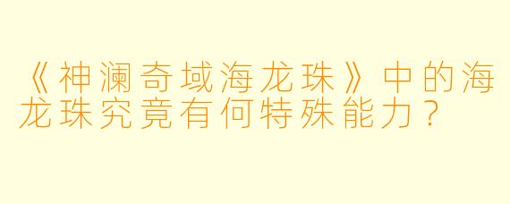 《神澜奇域海龙珠》中的海龙珠究竟有何特殊能力？