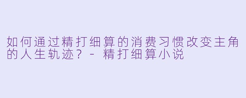 如何通过精打细算的消费习惯改变主角的人生轨迹？-精打细算小说