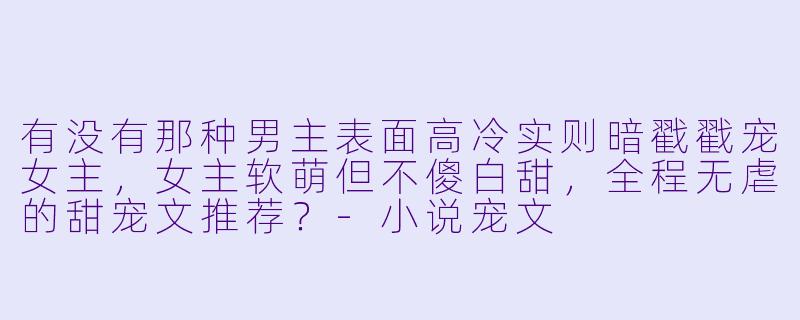 有没有那种男主表面高冷实则暗戳戳宠女主，女主软萌但不傻白甜，全程无虐的甜宠文推荐？-小说宠文