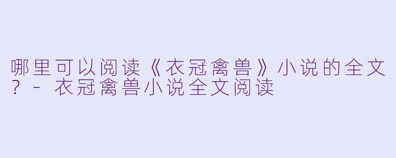 哪里可以阅读《衣冠禽兽》小说的全文？-衣冠禽兽小说全文阅读