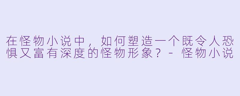 在怪物小说中，如何塑造一个既令人恐惧又富有深度的怪物形象？