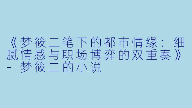 《梦筱二笔下的都市情缘：细腻情感与职场博弈的双重奏》-梦筱二的小说