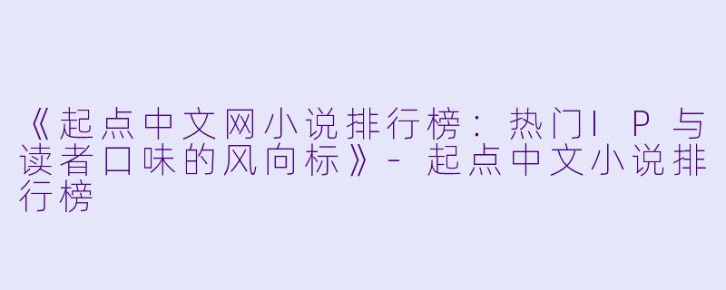 《起点中文网小说排行榜：热门IP与读者口味的风向标》-起点中文小说排行榜