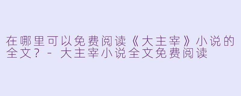 在哪里可以免费阅读《大主宰》小说的全文？-大主宰小说全文免费阅读