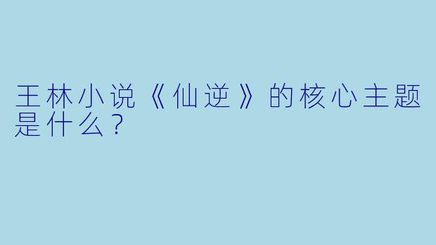 王林小说《仙逆》的核心主题是什么？
