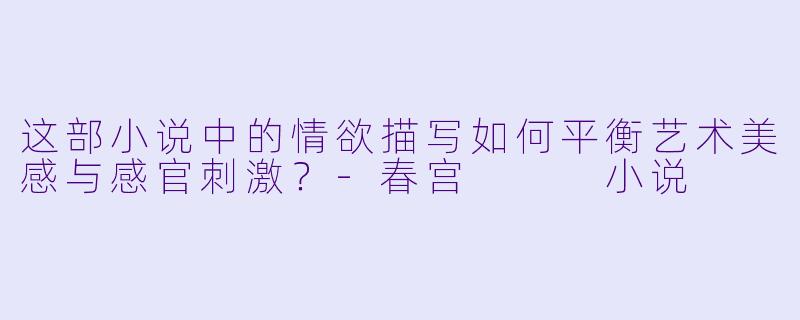 这部小说中的情欲描写如何平衡艺术美感与感官刺激?