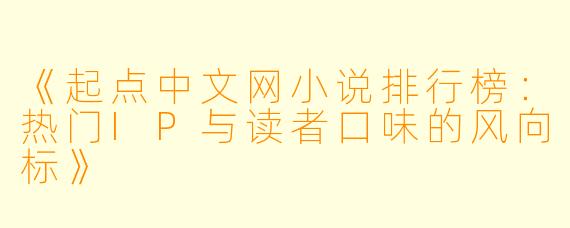 《起点中文网小说排行榜：热门IP与读者口味的风向标》