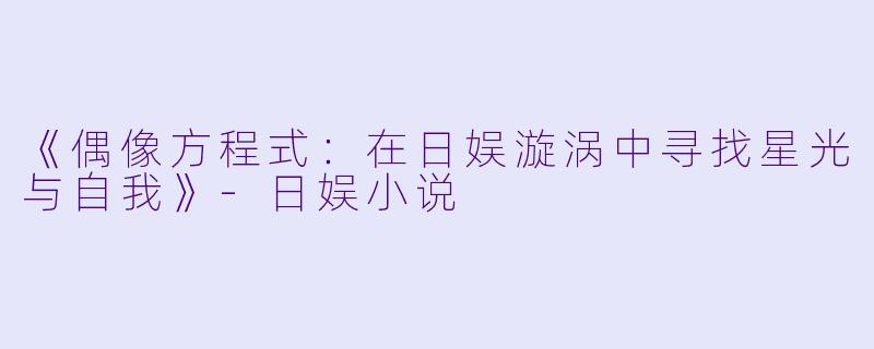 《偶像方程式：在日娱漩涡中寻找星光与自我》-日娱小说