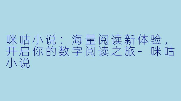 咪咕小说：海量阅读新体验，开启你的数字阅读之旅-咪咕小说