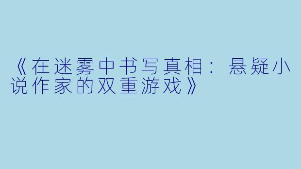 《在迷雾中书写真相：悬疑小说作家的双重游戏》