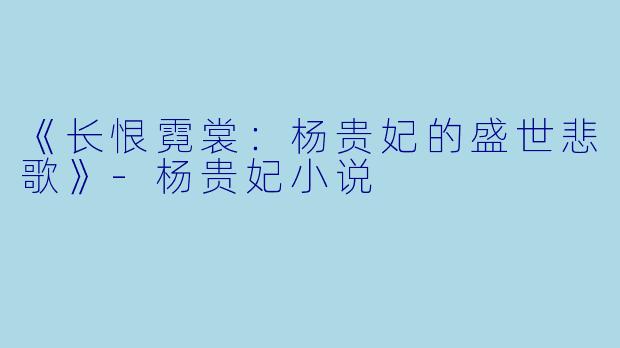 《长恨霓裳：杨贵妃的盛世悲歌》-杨贵妃小说