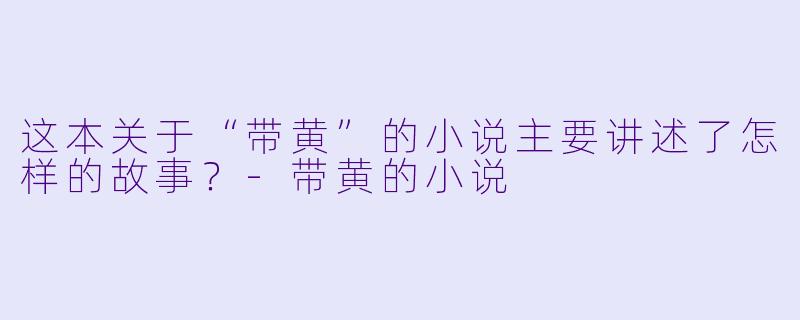 这本关于“带黄”的小说主要讲述了怎样的故事？-带黄的小说