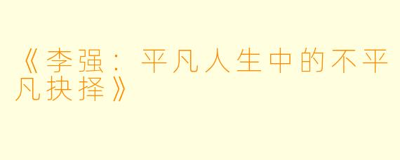 《李强：平凡人生中的不平凡抉择》