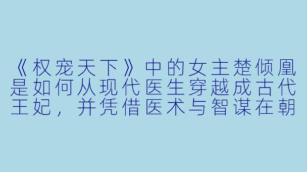 《权宠天下》中的女主楚倾凰是如何从现代医生穿越成古代王妃，并凭借医术与智谋在朝堂与后宅中逆袭的？-权宠天下小说