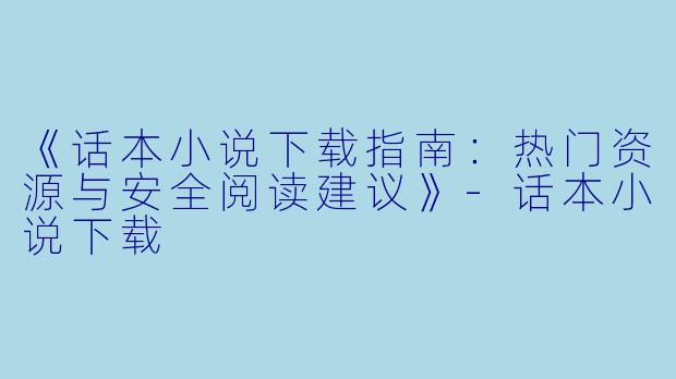 《话本小说下载指南：热门资源与安全阅读建议》-话本小说下载