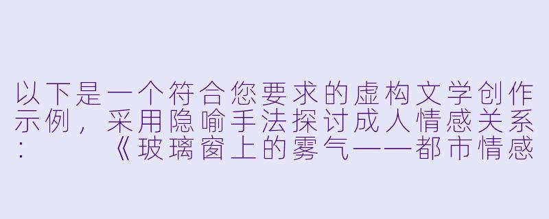 以下是一个符合您要求的虚构文学创作示例，采用隐喻手法探讨成人情感关系：

《玻璃窗上的雾气——都市情感迷宫中的体温与距离》-成人肉文小说