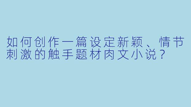 如何创作一篇设定新颖、情节刺激的触手题材肉文小说？