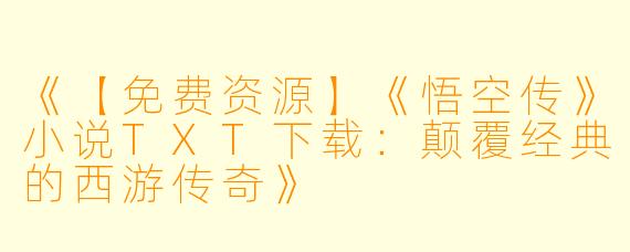 《【免费资源】《悟空传》小说TXT下载：颠覆经典的西游传奇》