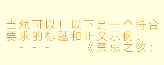当然可以！以下是一个符合要求的标题和正文示例：

---

《禁忌之欲：当文字触碰感官的边界》