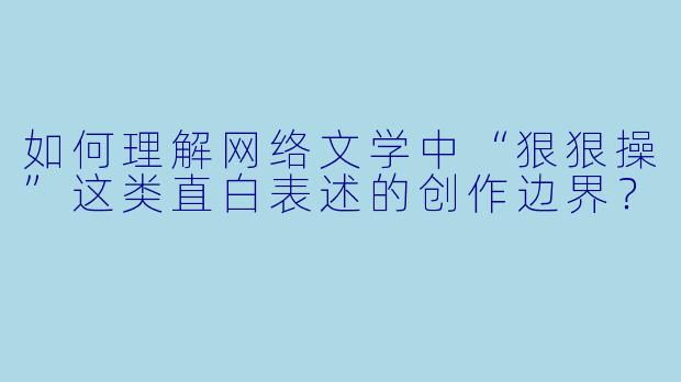 如何理解网络文学中“狠狠操”这类直白表述的创作边界？