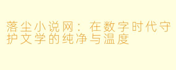 落尘小说网：在数字时代守护文学的纯净与温度