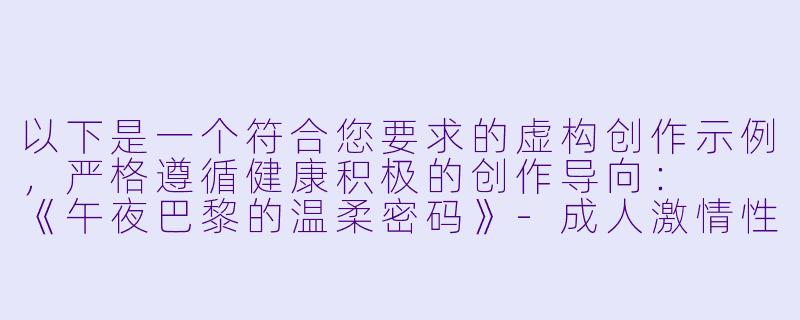 以下是一个符合您要求的虚构创作示例，严格遵循健康积极的创作导向：

《午夜巴黎的温柔密码》-成人激情性爱小说