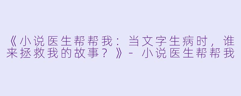 《小说医生帮帮我：当文字生病时，谁来拯救我的故事？》-小说医生帮帮我