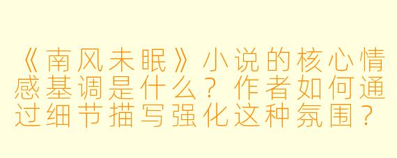 《南风未眠》小说的核心情感基调是什么？作者如何通过细节描写强化这种氛围？