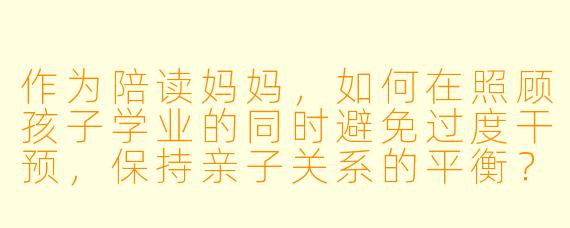 作为陪读妈妈，如何在照顾孩子学业的同时避免过度干预，保持亲子关系的平衡？
