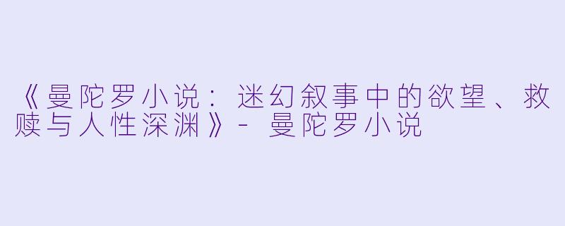 《曼陀罗小说:迷幻叙事中的欲望、救赎与人性深渊》