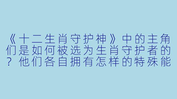 《十二生肖守护神》中的主角们是如何被选为生肖守护者的？他们各自拥有怎样的特殊能力？