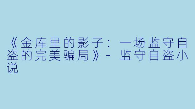 《金库里的影子：一场监守自盗的完美骗局》-监守自盗小说