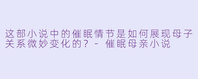 这部小说中的催眠情节是如何展现母子关系微妙变化的？-催眠母亲小说