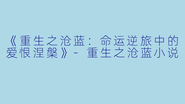 《重生之沧蓝：命运逆旅中的爱恨涅槃》-重生之沧蓝小说