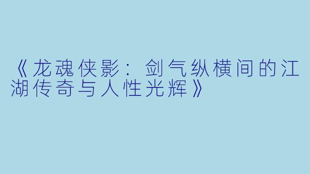 《龙魂侠影：剑气纵横间的江湖传奇与人性光辉》