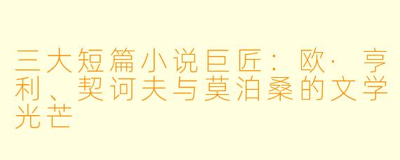 三大短篇小说巨匠：欧·亨利、契诃夫与莫泊桑的文学光芒