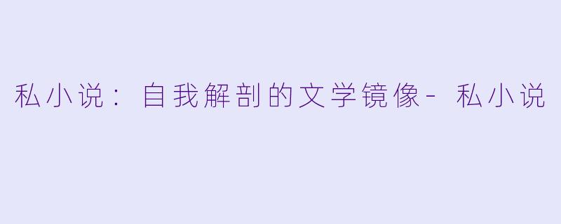 私小说：自我解剖的文学镜像-私小说