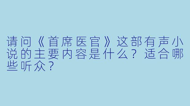 请问《首席医官》这部有声小说的主要内容是什么?适合哪些听众?