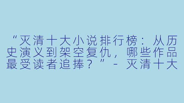 “灭清十大小说排行榜：从历史演义到架空复仇，哪些作品最受读者追捧？”-灭清十大小说排行榜