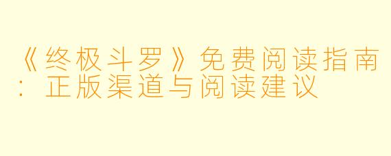 《终极斗罗》免费阅读指南：正版渠道与阅读建议