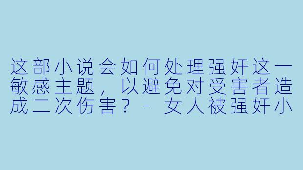 这部小说会如何处理强奸这一敏感主题，以避免对受害者造成二次伤害？-女人被强奸小说