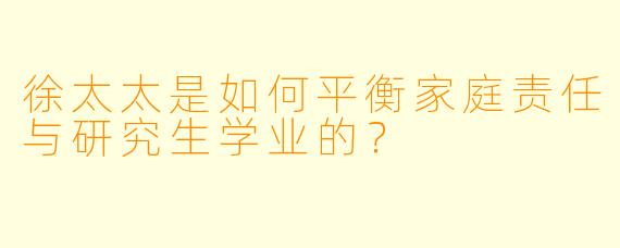 徐太太是如何平衡家庭责任与研究生学业的？