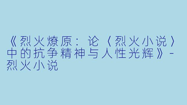 《烈火燎原：论〈烈火小说〉中的抗争精神与人性光辉》-烈火小说