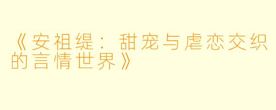 《安祖缇：甜宠与虐恋交织的言情世界》