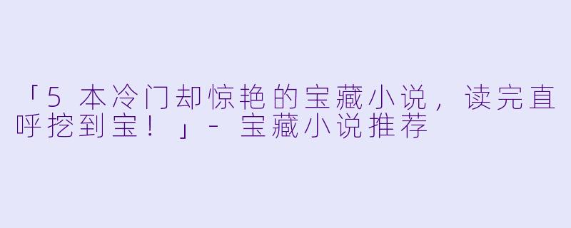 「5本冷门却惊艳的宝藏小说，读完直呼挖到宝！」-宝藏小说推荐