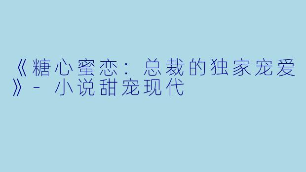《糖心蜜恋：总裁的独家宠爱》-小说甜宠现代