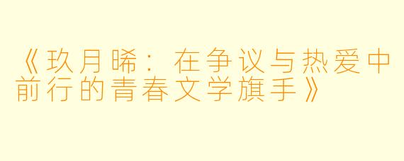 《玖月晞：在争议与热爱中前行的青春文学旗手》